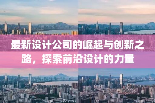 最新设计公司的崛起与创新之路，探索前沿设计的力量