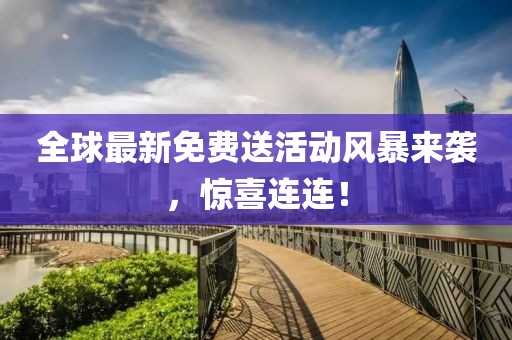 全球最新免费送活动风暴来袭，惊喜连连！