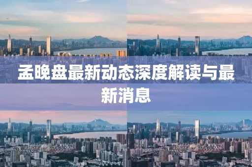 孟晚盘最新动态深度解读与最新消息