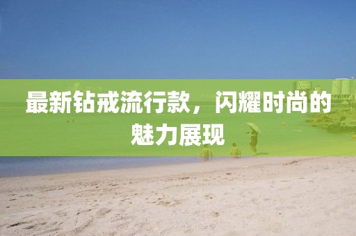 最新钻戒流行款，闪耀时尚的魅力展现