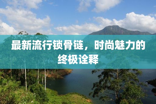 最新流行锁骨链，时尚魅力的终极诠释