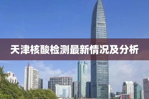 天津核酸检测最新情况及分析