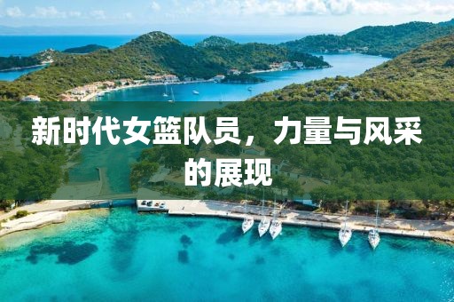 新时代女篮队员，力量与风采的展现