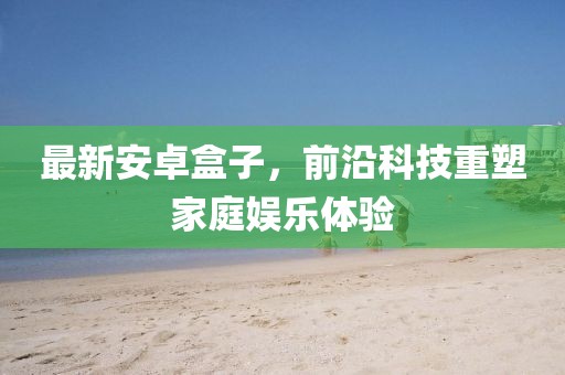 最新安卓盒子，前沿科技重塑家庭娱乐体验