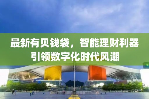 最新有贝钱袋，智能理财利器引领数字化时代风潮