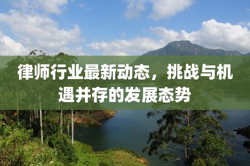 律师行业最新动态，挑战与机遇并存的发展态势