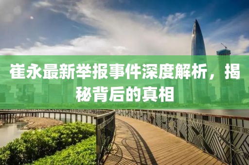 崔永最新举报事件深度解析，揭秘背后的真相