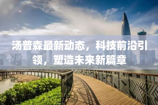 汤普森最新动态，科技前沿引领，塑造未来新篇章