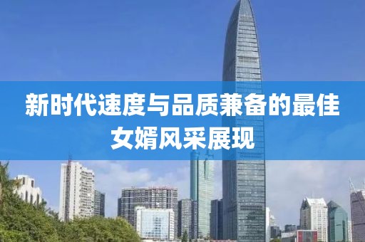 新时代速度与品质兼备的最佳女婿风采展现
