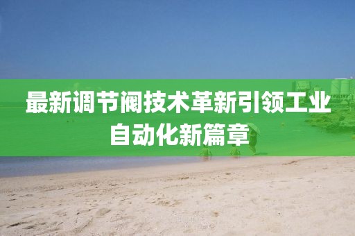 最新调节阀技术革新引领工业自动化新篇章