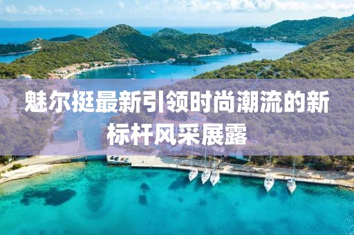 魅尔挺最新引领时尚潮流的新标杆风采展露