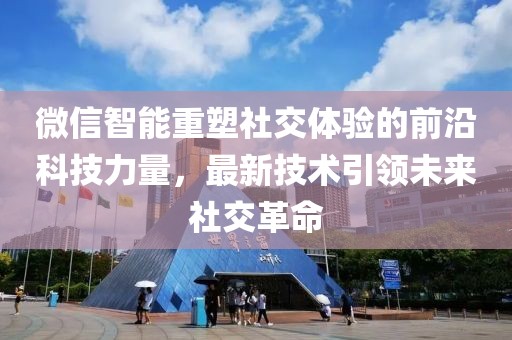 微信智能重塑社交体验的前沿科技力量，最新技术引领未来社交革命