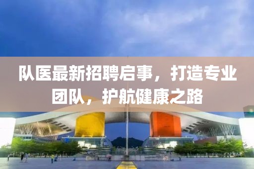 队医最新招聘启事，打造专业团队，护航健康之路