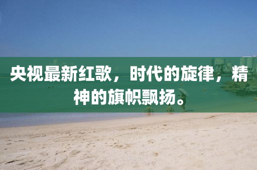 央视最新红歌，时代的旋律，精神的旗帜飘扬。