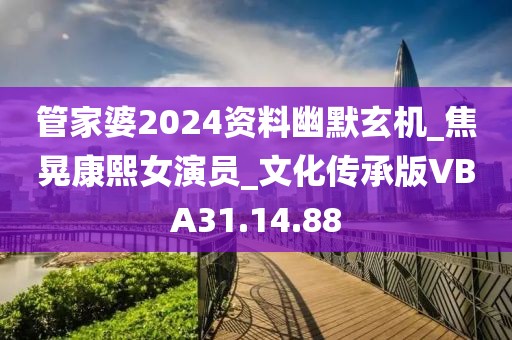 管家婆2024资料幽默玄机_焦晃康熙女演员_文化传承版VBA31.14.88