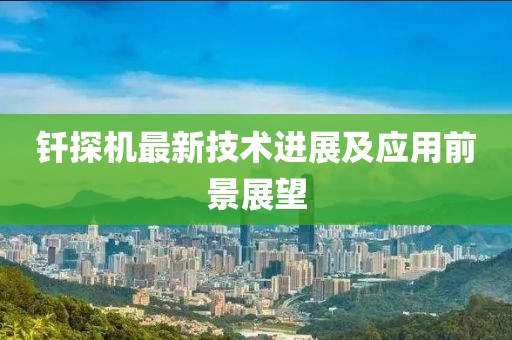 钎探机最新技术进展及应用前景展望