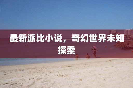 最新派比小说，奇幻世界未知探索