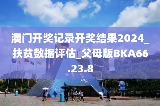 澳门开奖记录开奖结果2024_扶贫数据评估_父母版BKA66.23.8