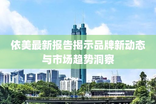 依美最新报告揭示品牌新动态与市场趋势洞察