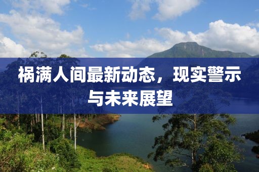 祸满人间最新动态，现实警示与未来展望