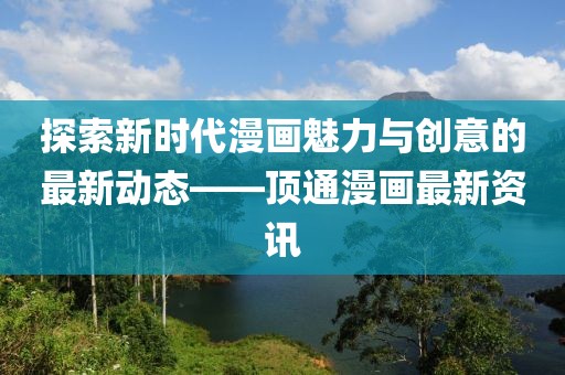 探索新时代漫画魅力与创意的最新动态——顶通漫画最新资讯