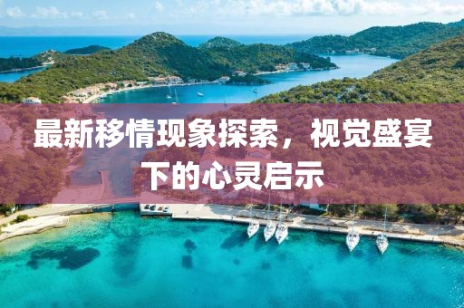 最新移情现象探索，视觉盛宴下的心灵启示