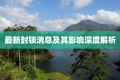 最新封锁消息及其影响深度解析