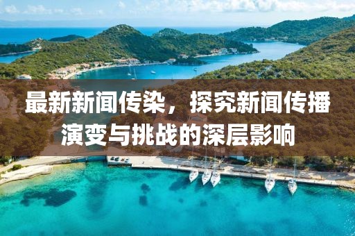 最新新闻传染，探究新闻传播演变与挑战的深层影响