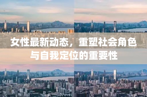女性最新动态，重塑社会角色与自我定位的重要性
