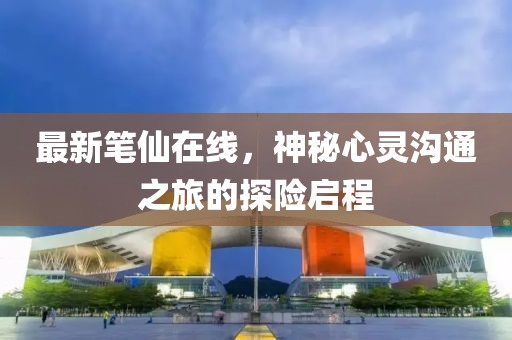 最新笔仙在线，神秘心灵沟通之旅的探险启程