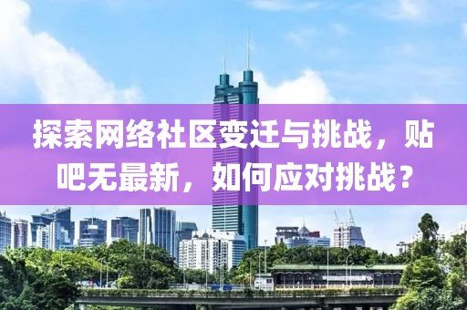 探索网络社区变迁与挑战，贴吧无最新，如何应对挑战？