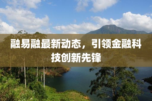 融易融最新动态，引领金融科技创新先锋