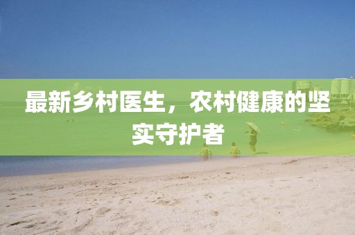 最新乡村医生，农村健康的坚实守护者