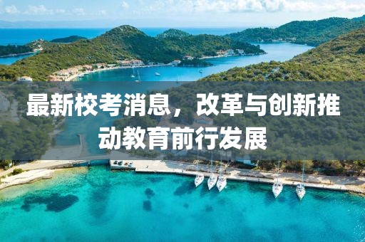 最新校考消息，改革与创新推动教育前行发展