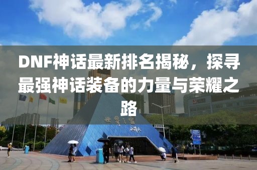 DNF神话最新排名揭秘，探寻最强神话装备的力量与荣耀之路