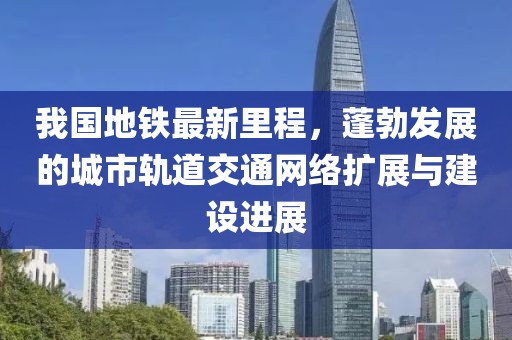 我国地铁最新里程，蓬勃发展的城市轨道交通网络扩展与建设进展