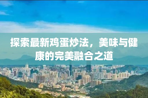 探索最新鸡蛋炒法，美味与健康的完美融合之道