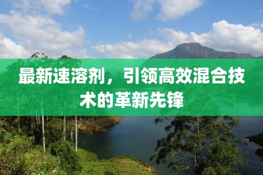 最新速溶剂，引领高效混合技术的革新先锋