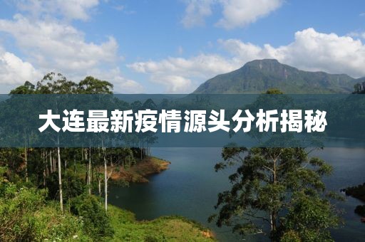 大连最新疫情源头分析揭秘