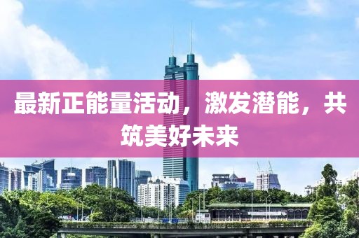 最新正能量活动，激发潜能，共筑美好未来