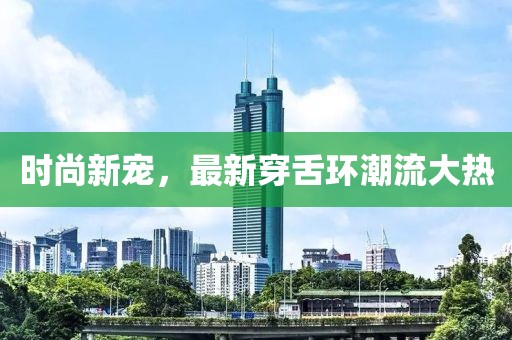 时尚新宠，最新穿舌环潮流大热
