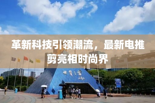 革新科技引领潮流，最新电推剪亮相时尚界