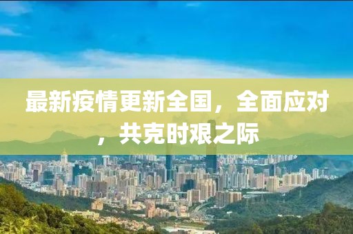最新疫情更新全国，全面应对，共克时艰之际