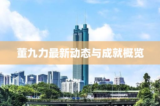 董九力最新动态与成就概览