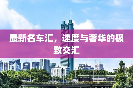 最新名车汇，速度与奢华的极致交汇