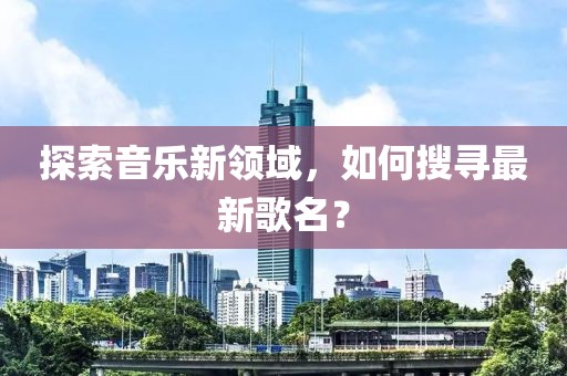 探索音乐新领域，如何搜寻最新歌名？