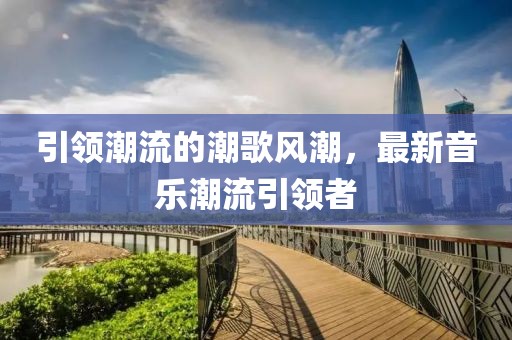 引领潮流的潮歌风潮，最新音乐潮流引领者