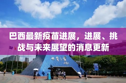 巴西最新疫苗进展，进展、挑战与未来展望的消息更新