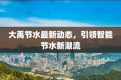 大禹节水最新动态，引领智能节水新潮流