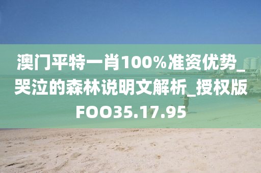 澳门平特一肖100%准资优势_哭泣的森林说明文解析_授权版FOO35.17.95